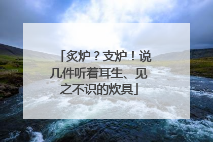 炙炉？支炉！说几件听着耳生、见之不识的炊具