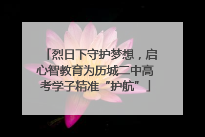 烈日下守护梦想，启心智教育为历城二中高考学子精准“护航”