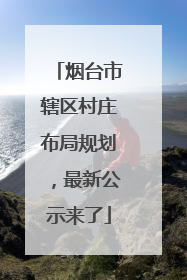 烟台市辖区村庄布局规划，最新公示来了