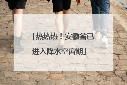 热热热！安徽省已进入降水空窗期