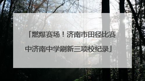 燃爆赛场！济南市田径比赛中济南中学刷新三项校纪录