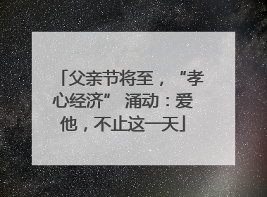 父亲节将至，“孝心经济” 涌动：爱他，不止这一天