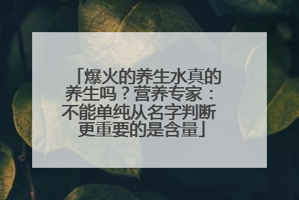 爆火的养生水真的养生吗？营养专家：不能单纯从名字判断 更重要的是含量