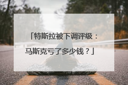 特斯拉被下调评级：马斯克亏了多少钱？