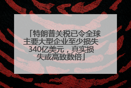 特朗普关税已令全球主要大型企业至少损失340亿美元，真实损失或高致数倍