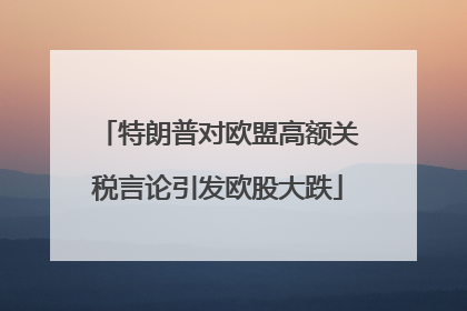 特朗普对欧盟高额关税言论引发欧股大跌