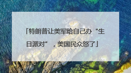 特朗普让美军给自己办“生日派对”，美国民众怒了