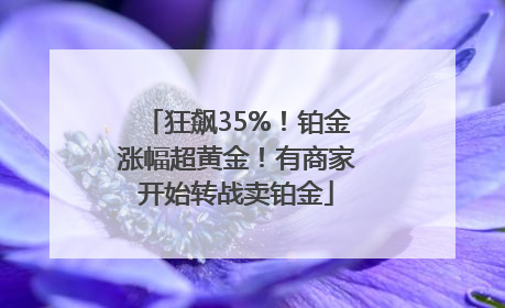 狂飙35%！铂金涨幅超黄金！有商家开始转战卖铂金