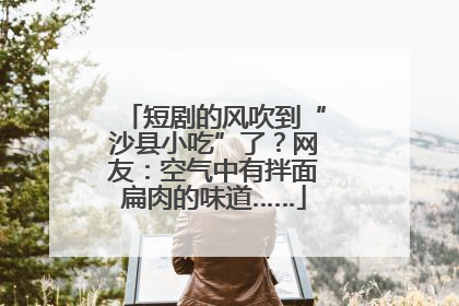 短剧的风吹到“沙县小吃”了？网友：空气中有拌面扁肉的味道……