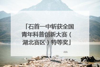 石首一中斩获全国青年科普创新大赛（湖北赛区）特等奖