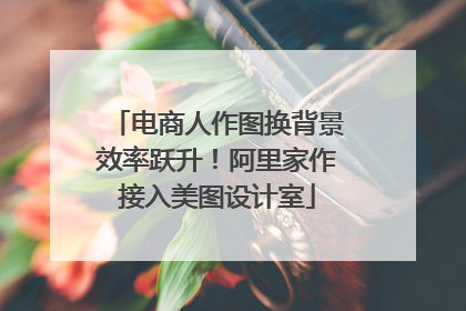 电商人作图换背景效率跃升！阿里家作接入美图设计室