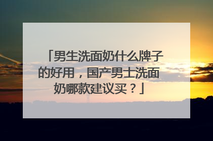 男生洗面奶什么牌子的好用，国产男士洗面奶哪款建议买？