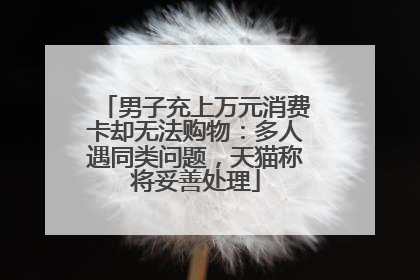 男子充上万元消费卡却无法购物：多人遇同类问题，天猫称将妥善处理