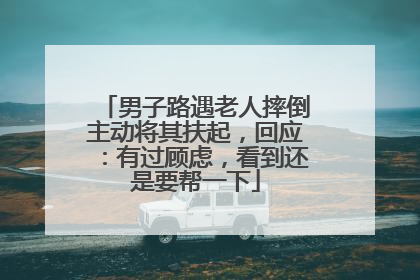 男子路遇老人摔倒主动将其扶起，回应：有过顾虑，看到还是要帮一下