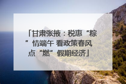 甘肃张掖：税惠“粽”情端午 看政策春风点“燃”假期经济