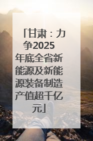 甘肃：力争2025年底全省新能源及新能源装备制造产值超千亿元