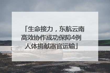生命接力，东航云南高效协作成功保障4例人体捐献器官运输