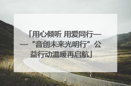 用心倾听 用爱同行——“音创未来光明行”公益行动温暖再启航