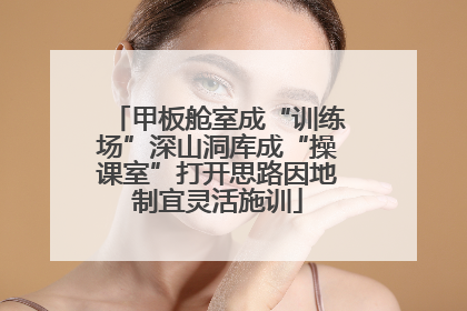 甲板舱室成“训练场”深山洞库成“操课室”打开思路因地制宜灵活施训