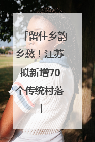 留住乡韵乡愁！江苏拟新增70个传统村落