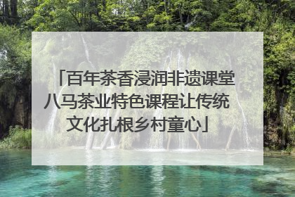 百年茶香浸润非遗课堂八马茶业特色课程让传统文化扎根乡村童心