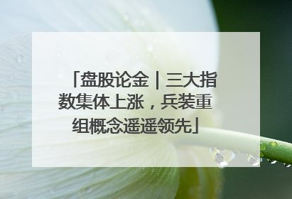 盘股论金｜三大指数集体上涨，兵装重组概念遥遥领先