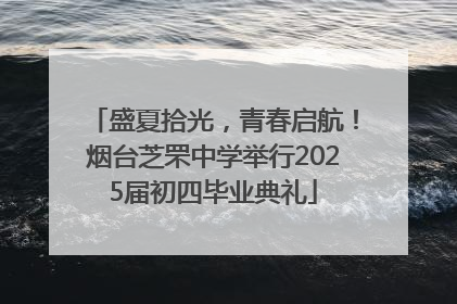 盛夏拾光，青春启航！烟台芝罘中学举行2025届初四毕业典礼