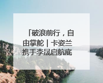 破浪前行，自由掌舵｜卡姿兰携手李晟启航底妆新态度