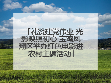礼赞建党伟业 光影映照初心 宝鸡凤翔区举办红色电影进农村主题活动