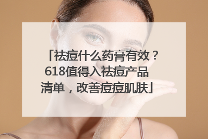 祛痘什么药膏有效？618值得入祛痘产品清单，改善痘痘肌肤