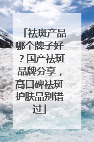 祛斑产品哪个牌子好？国产祛斑品牌分享，高口碑祛斑护肤品别错过
