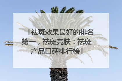 祛斑效果最好的排名第一，祛斑亮肤：祛斑产品口碑排行榜