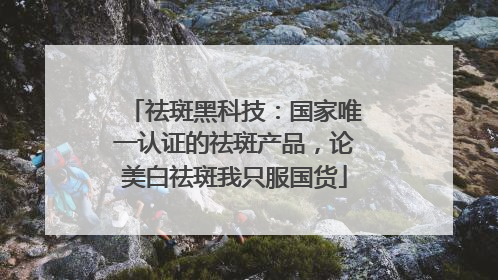 祛斑黑科技：国家唯一认证的祛斑产品，论美白祛斑我只服国货