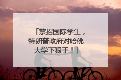 禁招国际学生，特朗普政府对哈佛大学下狠手！