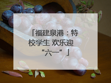 福建泉港：特校学生 欢乐迎“六一”