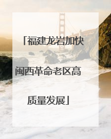 福建龙岩加快闽西革命老区高质量发展