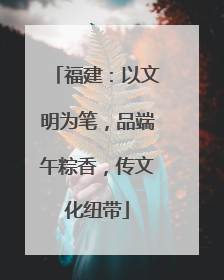福建：以文明为笔，品端午粽香，传文化纽带