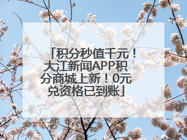 积分秒值千元！大江新闻APP积分商城上新！0元兑资格已到账