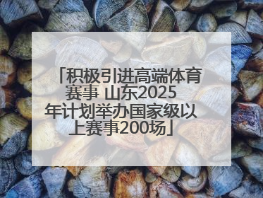 积极引进高端体育赛事 山东2025年计划举办国家级以上赛事200场