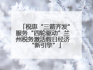 税惠“三箭齐发”服务“四轮驱动”兰州税务激活假日经济“新引擎”