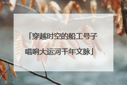 穿越时空的船工号子唱响大运河千年文脉
