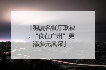 穗厦名餐厅联袂，“食在广州”更添多元风采