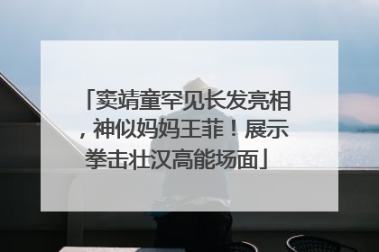 窦靖童罕见长发亮相，神似妈妈王菲！展示拳击壮汉高能场面