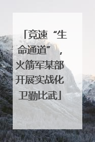 竞速“生命通道”，火箭军某部开展实战化卫勤比武