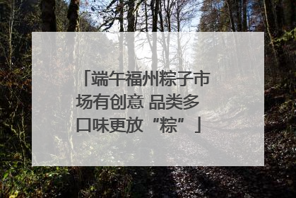 端午福州粽子市场有创意 品类多口味更放“粽”