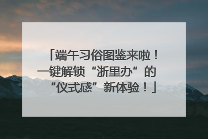 端午习俗图鉴来啦！一键解锁“浙里办”的“仪式感”新体验！