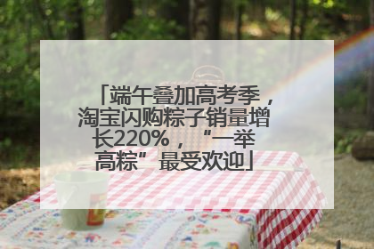 端午叠加高考季，淘宝闪购粽子销量增长220%，“一举高粽”最受欢迎