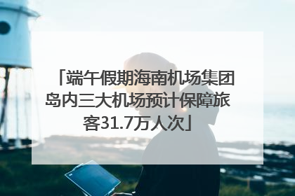 端午假期海南机场集团岛内三大机场预计保障旅客31.7万人次