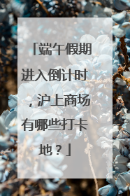 端午假期进入倒计时，沪上商场有哪些打卡地？