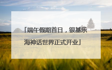 端午假期首日，银基乐海神话世界正式开业